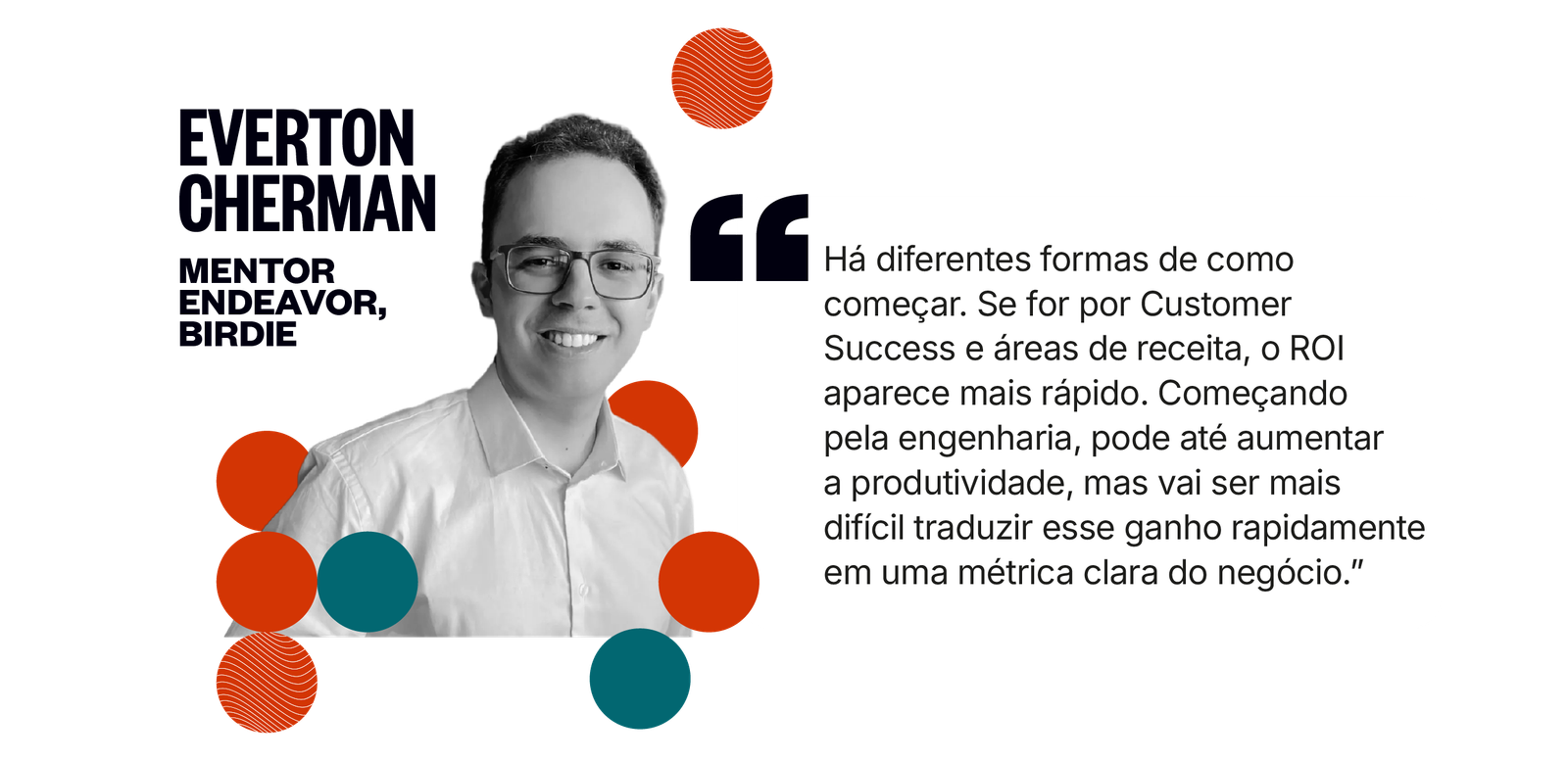 Citação de Everton Cherman: Há diferentes formas de como começar. Se for por Customer Success e áreas de receita, o ROI aparece mais rápido. Começando pela engenharia, pode até aumentar a produtividade, mas vai ser mais difícil traduzir esse ganho rapidamente em uma métrica clara do negócio.